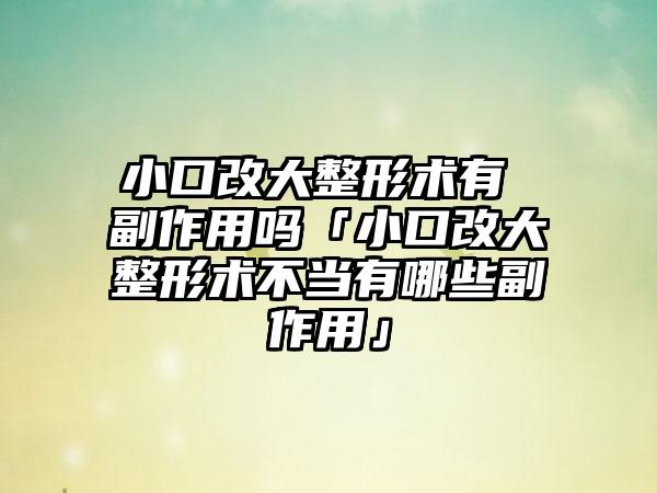 小口改大整形术有 副作用吗「小口改大整形术不当有哪些副作用」