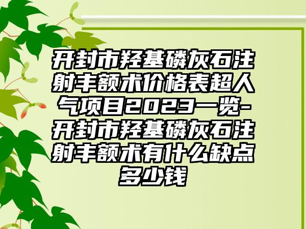 开封市羟基磷灰石注射丰额术价格表超人气项目2023一览-开封市羟基磷灰石注射丰额术有什么缺点多少钱