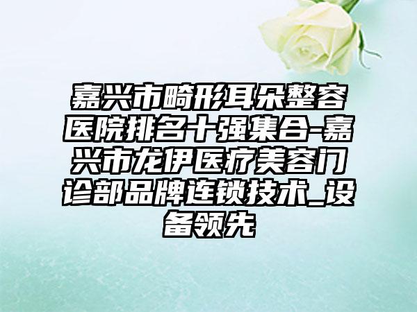 嘉兴市畸形耳朵整容医院排名十强集合-嘉兴市龙伊医疗美容门诊部品牌连锁技术_设备领先