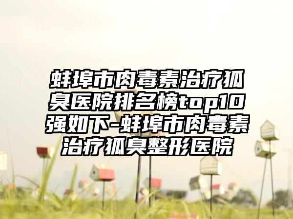 蚌埠市肉毒素治疗狐臭医院排名榜top10强如下-蚌埠市肉毒素治疗狐臭整形医院