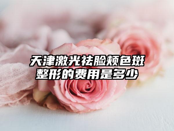 天津激光祛脸颊色斑整形的费用是多少