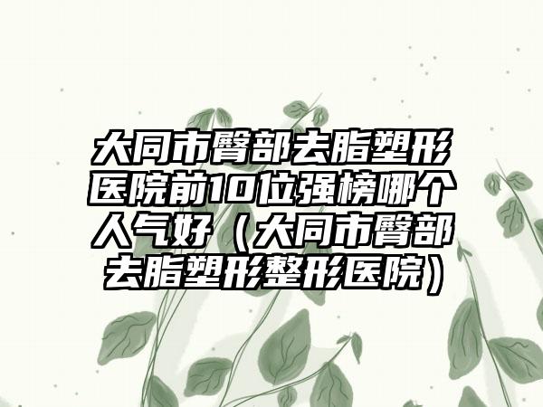 大同市臀部去脂塑形医院前10位强榜哪个人气好（大同市臀部去脂塑形整形医院）