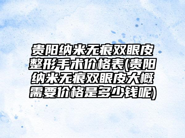 贵阳纳米无痕双眼皮整形手术价格表(贵阳纳米无痕双眼皮大概需要价格是多少钱呢)