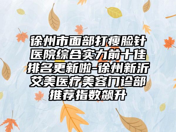 徐州市面部打瘦脸针医院综合实力前十佳排名更新啦-徐州新沂艾美医疗美容门诊部推荐指数飙升