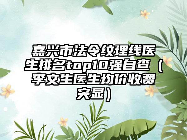 嘉兴市法令纹埋线医生排名top10强自查（李文生医生均价收费突显）