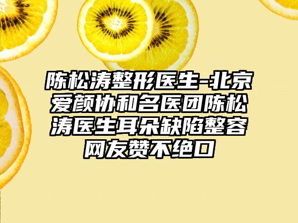 陈松涛整形医生-北京爱颜协和名医团陈松涛医生耳朵缺陷整容网友赞不绝口