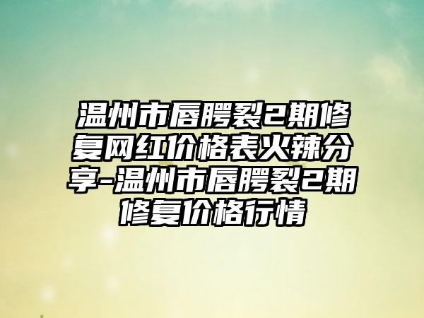 温州市唇腭裂2期修复网红价格表火辣分享-温州市唇腭裂2期修复价格行情