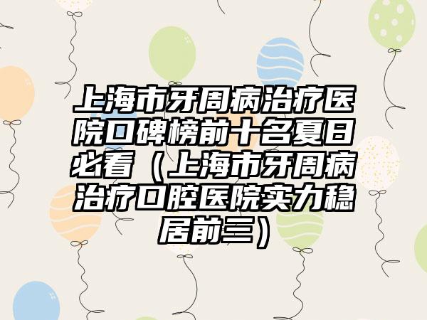 上海市牙周病治疗医院口碑榜前十名夏日必看（上海市牙周病治疗口腔医院实力稳居前三）