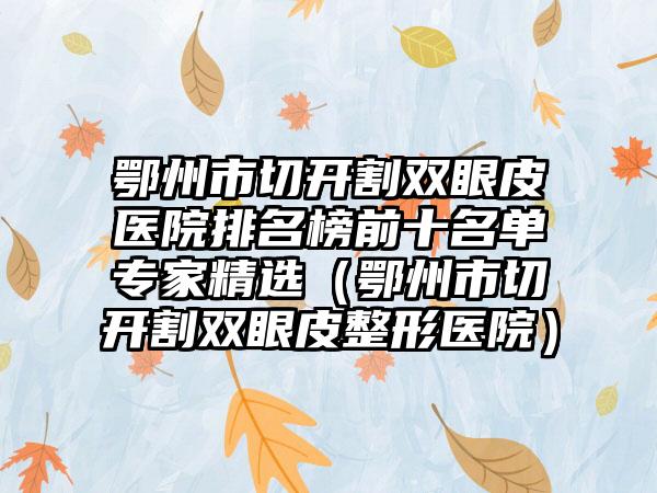 鄂州市切开割双眼皮医院排名榜前十名单专家精选（鄂州市切开割双眼皮整形医院）