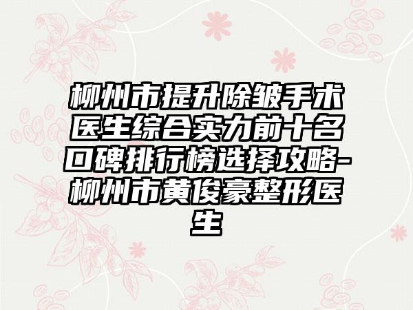 柳州市提升除皱手术医生综合实力前十名口碑排行榜选择攻略-柳州市黄俊豪整形医生