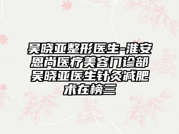 吴晓亚整形医生-淮安恩尚医疗美容门诊部吴晓亚医生针灸减肥术在榜三