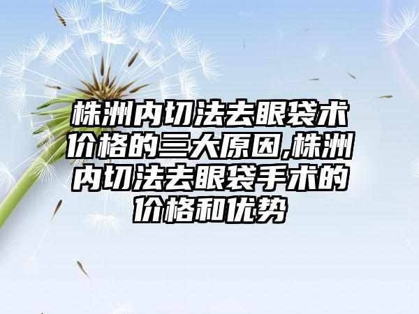 株洲内切法去眼袋术价格的三大原因,株洲内切法去眼袋手术的价格和优势